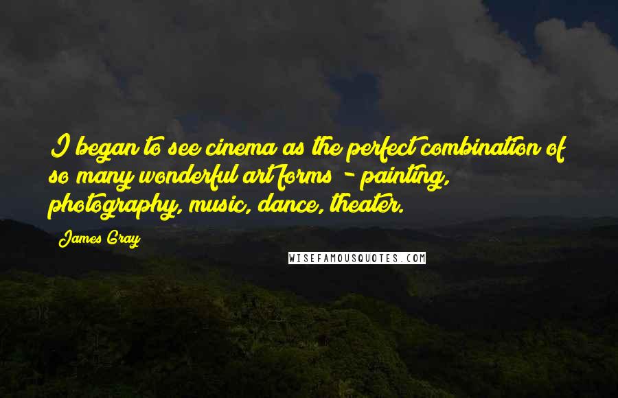 James Gray Quotes: I began to see cinema as the perfect combination of so many wonderful art forms - painting, photography, music, dance, theater.