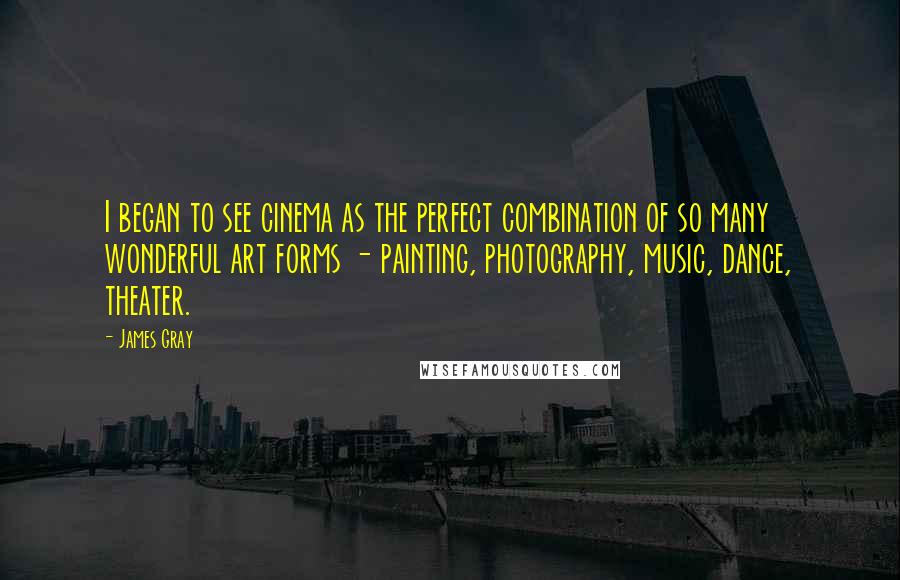 James Gray Quotes: I began to see cinema as the perfect combination of so many wonderful art forms - painting, photography, music, dance, theater.