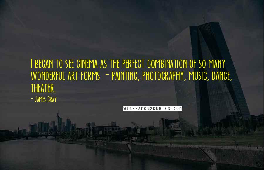 James Gray Quotes: I began to see cinema as the perfect combination of so many wonderful art forms - painting, photography, music, dance, theater.