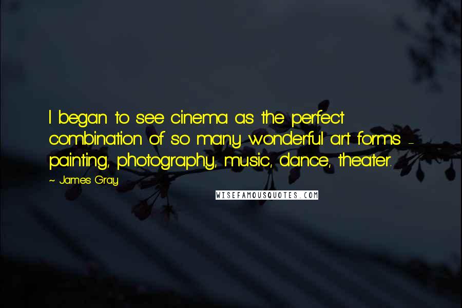 James Gray Quotes: I began to see cinema as the perfect combination of so many wonderful art forms - painting, photography, music, dance, theater.