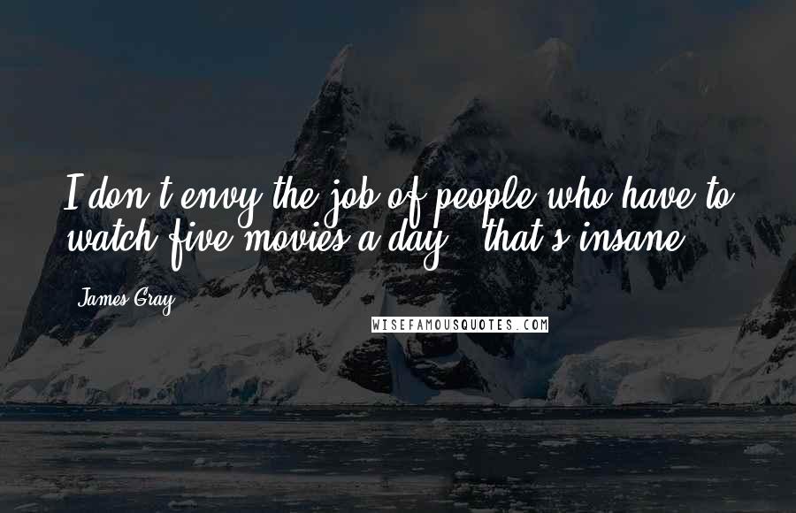 James Gray Quotes: I don't envy the job of people who have to watch five movies a day - that's insane.