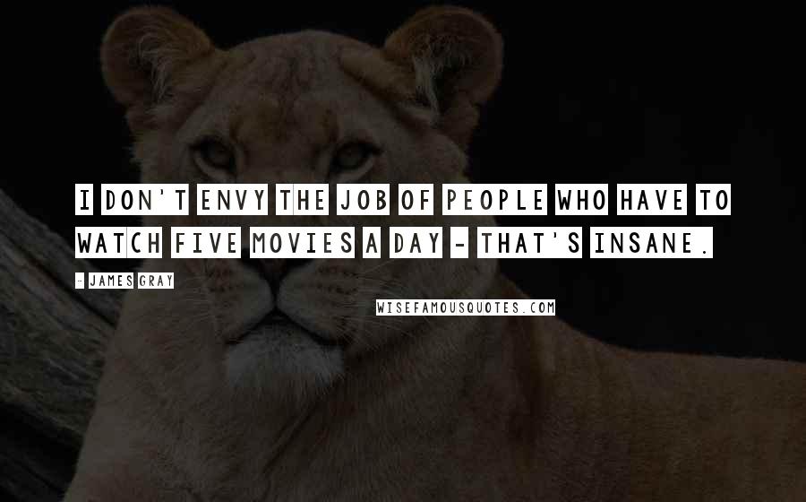 James Gray Quotes: I don't envy the job of people who have to watch five movies a day - that's insane.