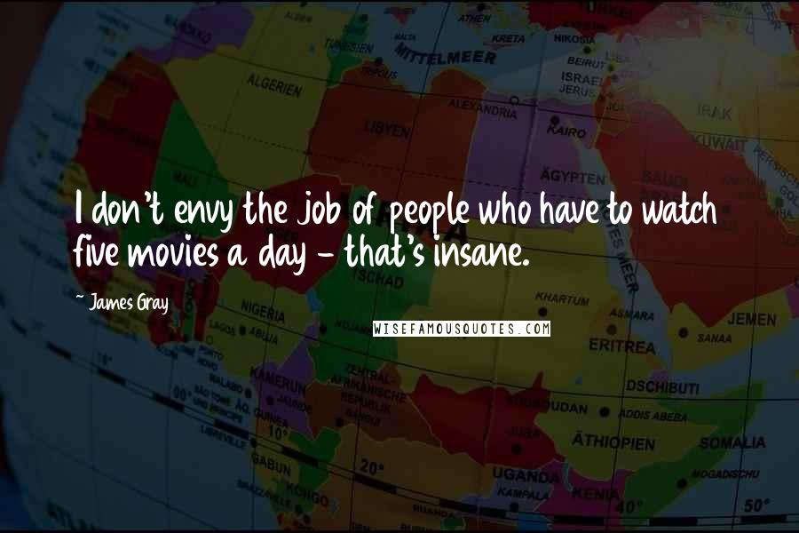 James Gray Quotes: I don't envy the job of people who have to watch five movies a day - that's insane.