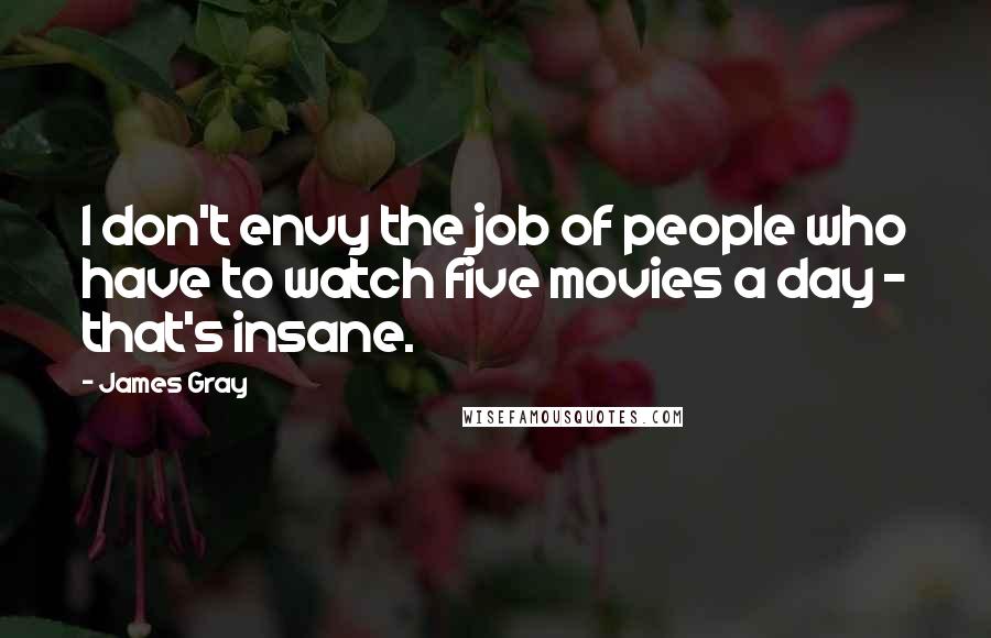 James Gray Quotes: I don't envy the job of people who have to watch five movies a day - that's insane.