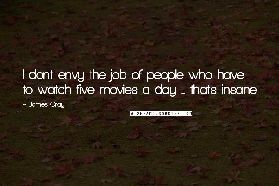 James Gray Quotes: I don't envy the job of people who have to watch five movies a day - that's insane.