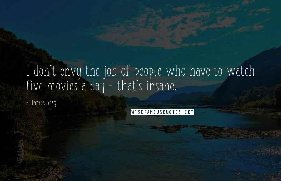 James Gray Quotes: I don't envy the job of people who have to watch five movies a day - that's insane.