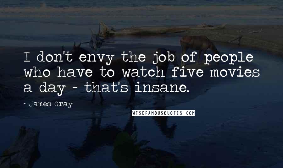 James Gray Quotes: I don't envy the job of people who have to watch five movies a day - that's insane.