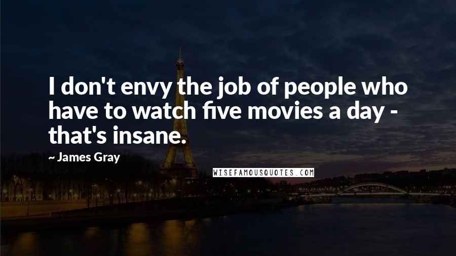 James Gray Quotes: I don't envy the job of people who have to watch five movies a day - that's insane.