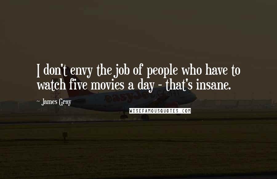 James Gray Quotes: I don't envy the job of people who have to watch five movies a day - that's insane.