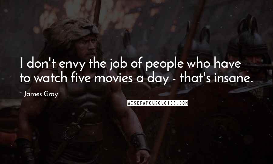 James Gray Quotes: I don't envy the job of people who have to watch five movies a day - that's insane.