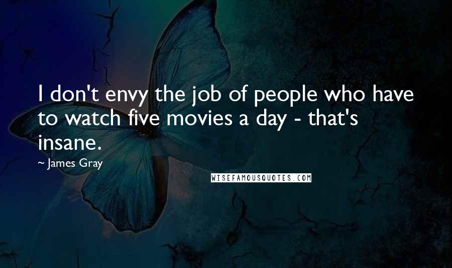 James Gray Quotes: I don't envy the job of people who have to watch five movies a day - that's insane.