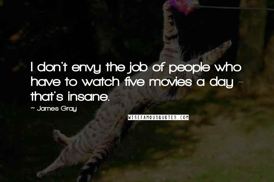 James Gray Quotes: I don't envy the job of people who have to watch five movies a day - that's insane.