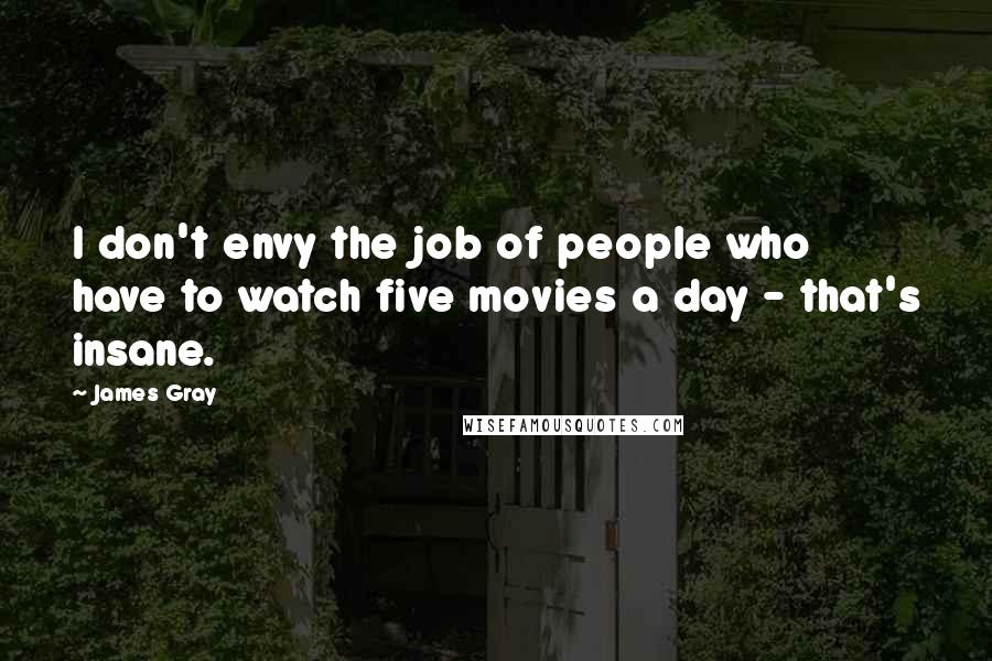 James Gray Quotes: I don't envy the job of people who have to watch five movies a day - that's insane.