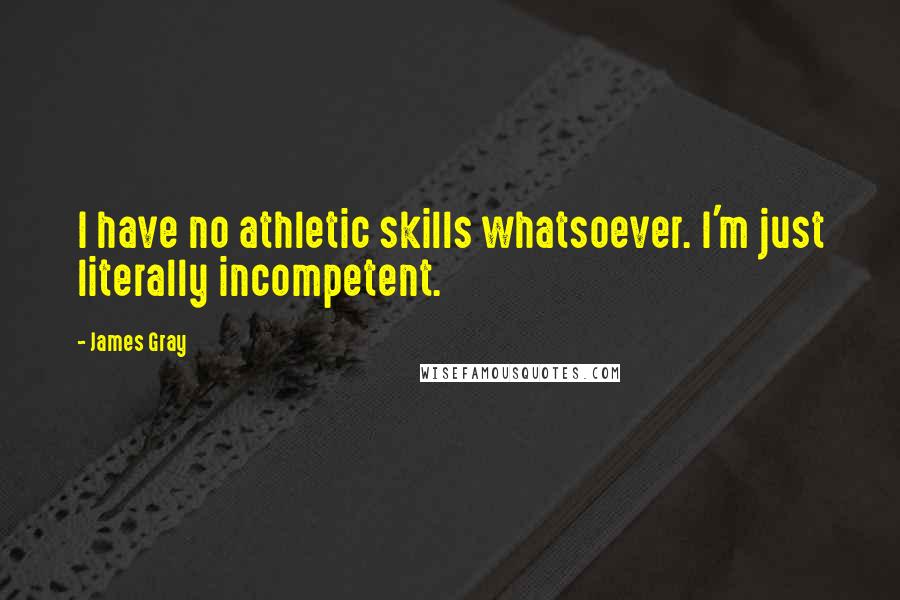 James Gray Quotes: I have no athletic skills whatsoever. I'm just literally incompetent.