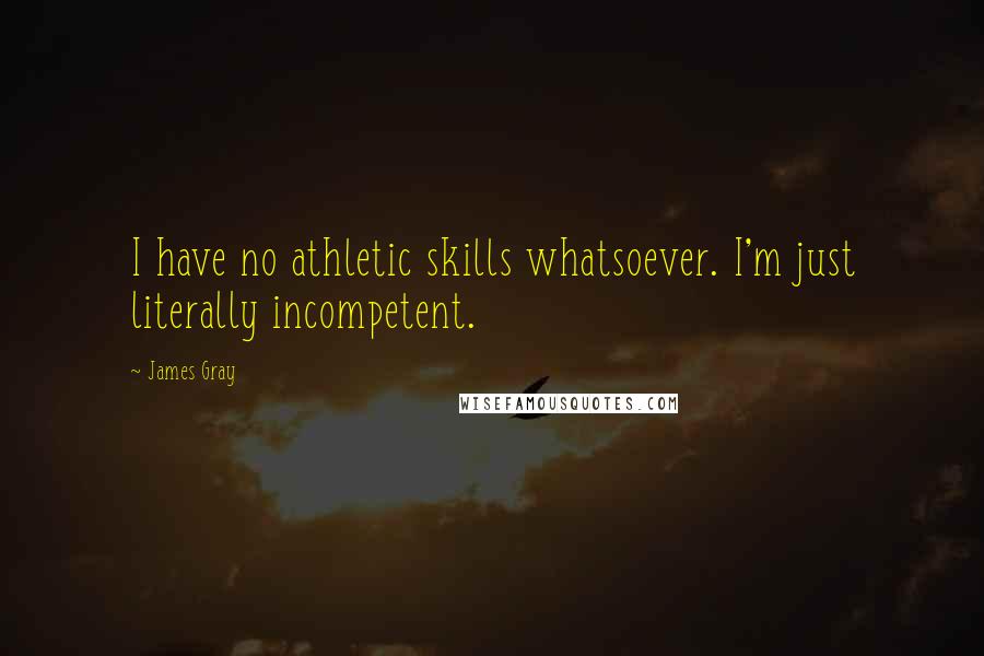 James Gray Quotes: I have no athletic skills whatsoever. I'm just literally incompetent.