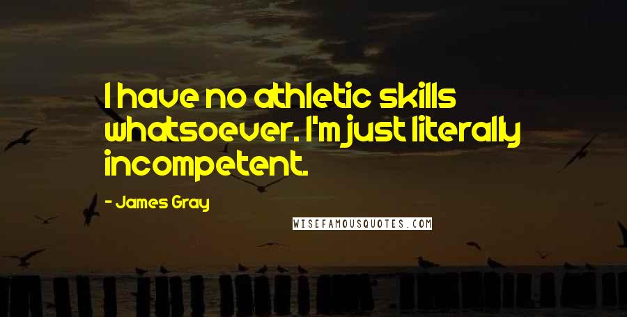 James Gray Quotes: I have no athletic skills whatsoever. I'm just literally incompetent.