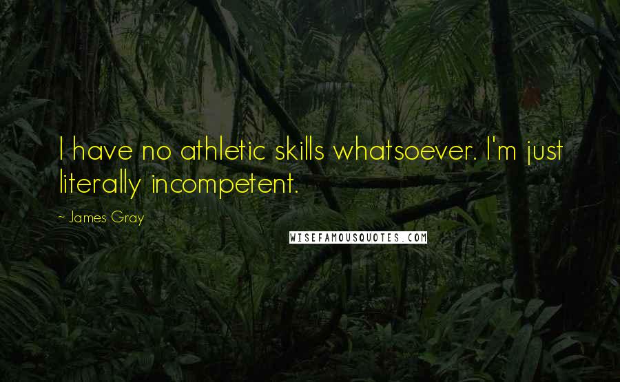 James Gray Quotes: I have no athletic skills whatsoever. I'm just literally incompetent.