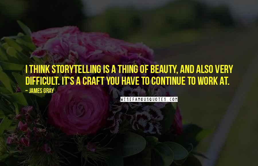 James Gray Quotes: I think storytelling is a thing of beauty, and also very difficult. It's a craft you have to continue to work at.