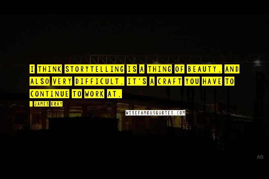 James Gray Quotes: I think storytelling is a thing of beauty, and also very difficult. It's a craft you have to continue to work at.