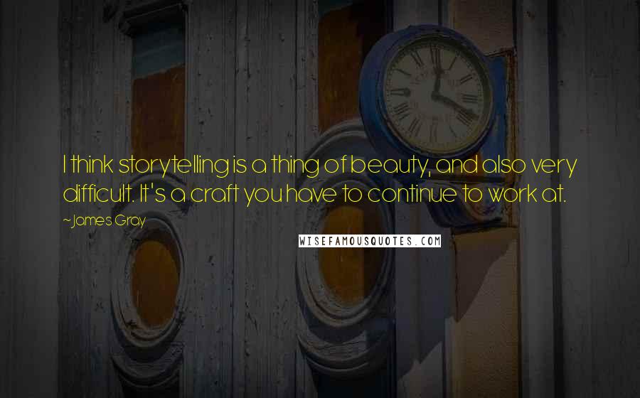 James Gray Quotes: I think storytelling is a thing of beauty, and also very difficult. It's a craft you have to continue to work at.