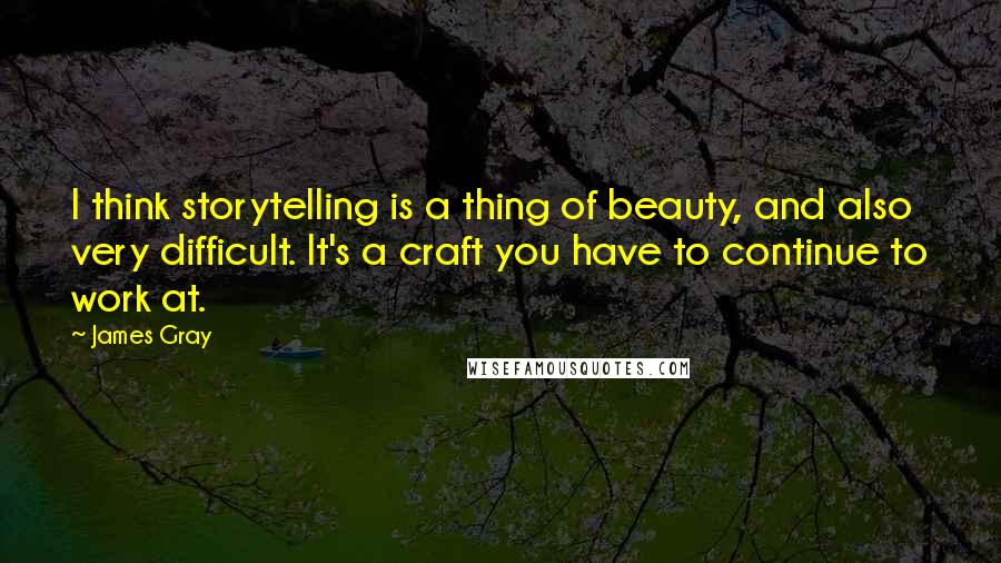 James Gray Quotes: I think storytelling is a thing of beauty, and also very difficult. It's a craft you have to continue to work at.