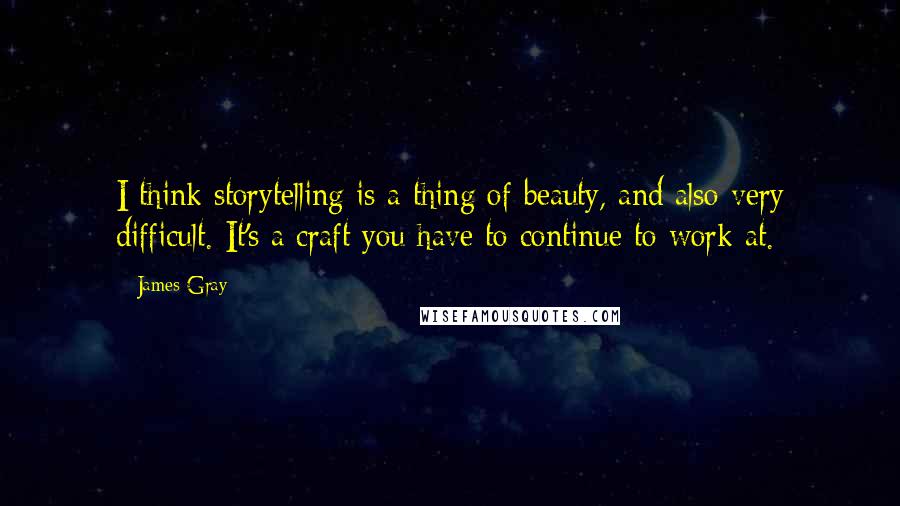 James Gray Quotes: I think storytelling is a thing of beauty, and also very difficult. It's a craft you have to continue to work at.