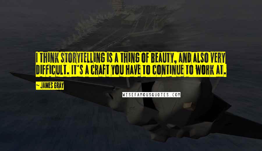 James Gray Quotes: I think storytelling is a thing of beauty, and also very difficult. It's a craft you have to continue to work at.