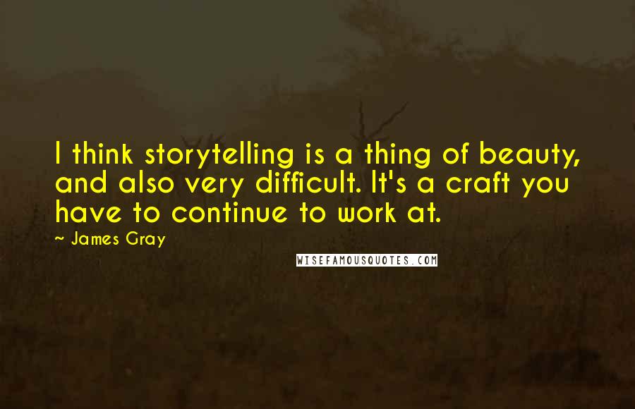 James Gray Quotes: I think storytelling is a thing of beauty, and also very difficult. It's a craft you have to continue to work at.