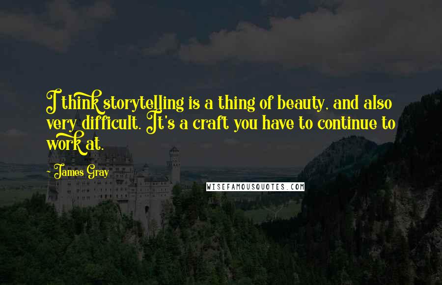 James Gray Quotes: I think storytelling is a thing of beauty, and also very difficult. It's a craft you have to continue to work at.
