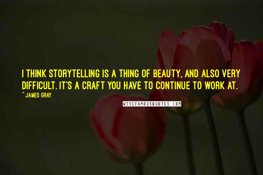 James Gray Quotes: I think storytelling is a thing of beauty, and also very difficult. It's a craft you have to continue to work at.