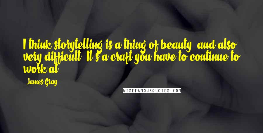 James Gray Quotes: I think storytelling is a thing of beauty, and also very difficult. It's a craft you have to continue to work at.