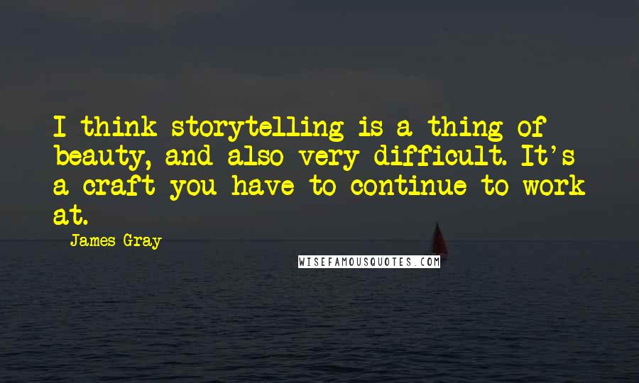 James Gray Quotes: I think storytelling is a thing of beauty, and also very difficult. It's a craft you have to continue to work at.