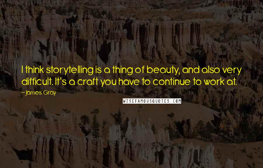 James Gray Quotes: I think storytelling is a thing of beauty, and also very difficult. It's a craft you have to continue to work at.