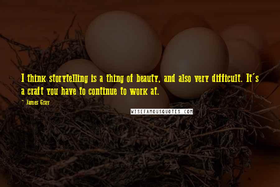 James Gray Quotes: I think storytelling is a thing of beauty, and also very difficult. It's a craft you have to continue to work at.