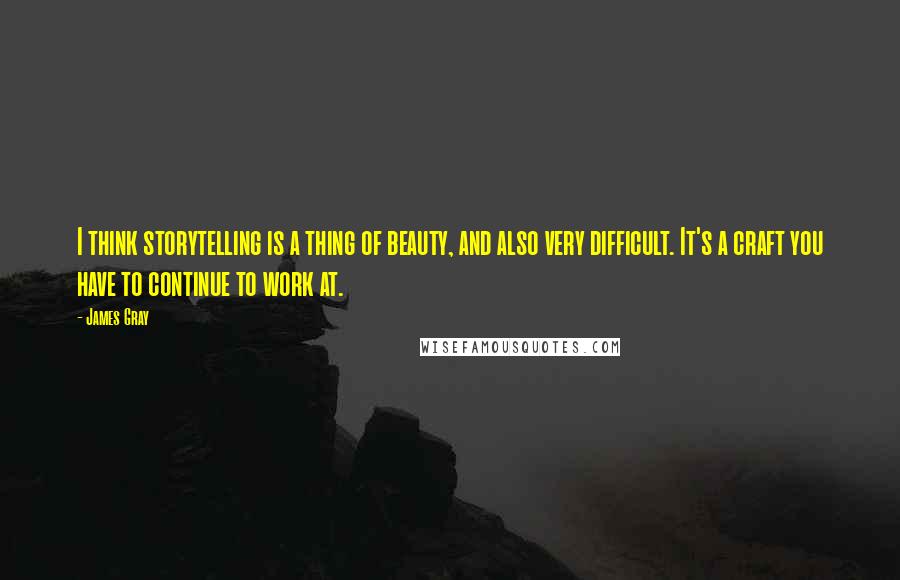 James Gray Quotes: I think storytelling is a thing of beauty, and also very difficult. It's a craft you have to continue to work at.