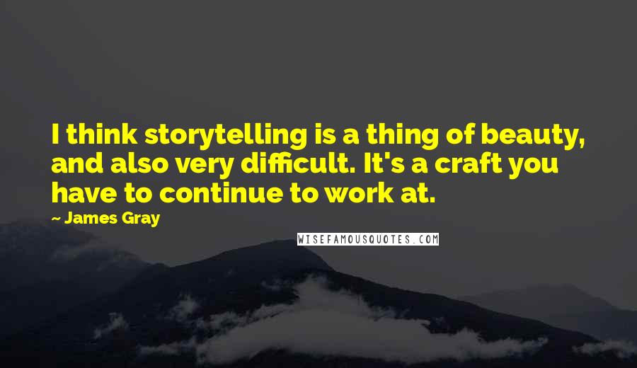 James Gray Quotes: I think storytelling is a thing of beauty, and also very difficult. It's a craft you have to continue to work at.