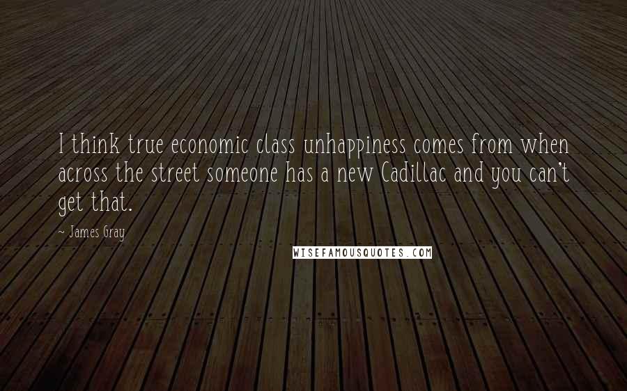 James Gray Quotes: I think true economic class unhappiness comes from when across the street someone has a new Cadillac and you can't get that.