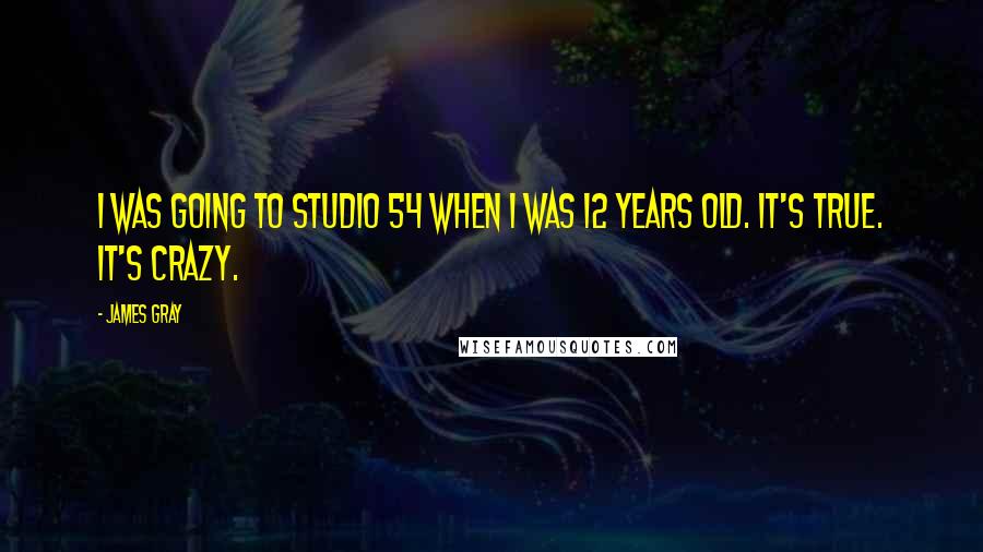 James Gray Quotes: I was going to Studio 54 when I was 12 years old. It's true. It's crazy.