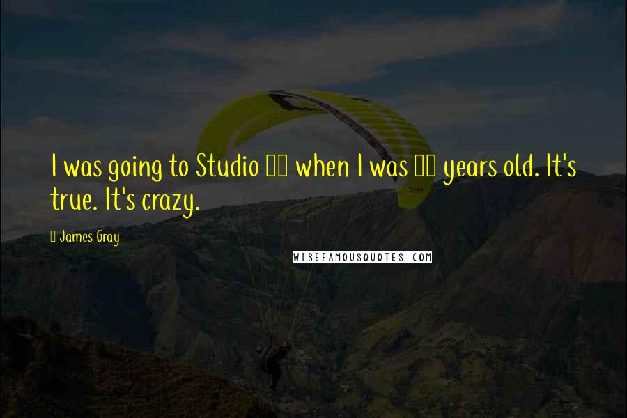 James Gray Quotes: I was going to Studio 54 when I was 12 years old. It's true. It's crazy.