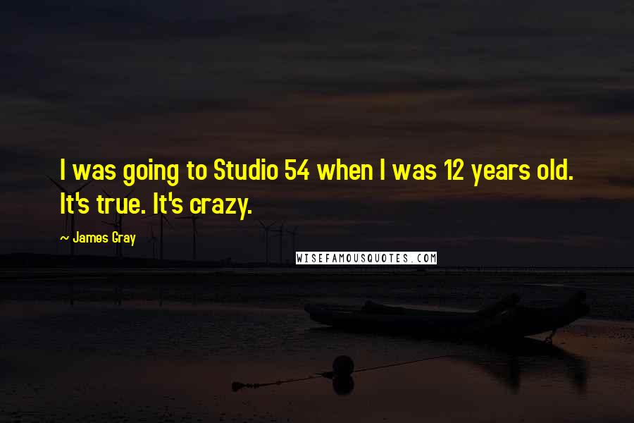James Gray Quotes: I was going to Studio 54 when I was 12 years old. It's true. It's crazy.