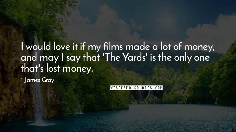 James Gray Quotes: I would love it if my films made a lot of money, and may I say that 'The Yards' is the only one that's lost money.