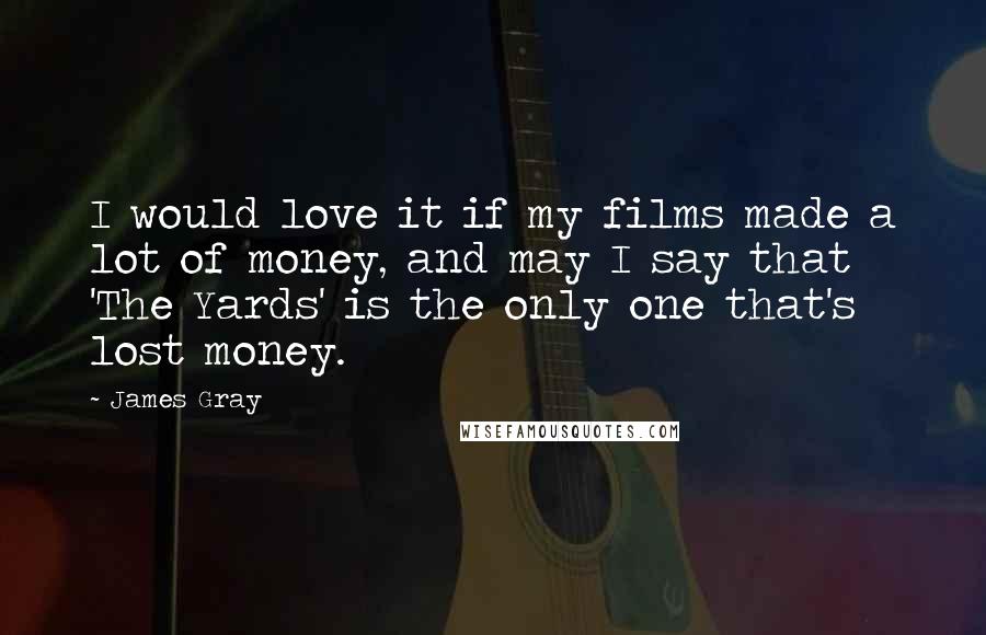 James Gray Quotes: I would love it if my films made a lot of money, and may I say that 'The Yards' is the only one that's lost money.