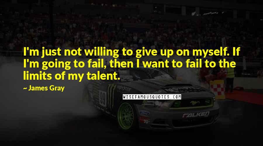 James Gray Quotes: I'm just not willing to give up on myself. If I'm going to fail, then I want to fail to the limits of my talent.