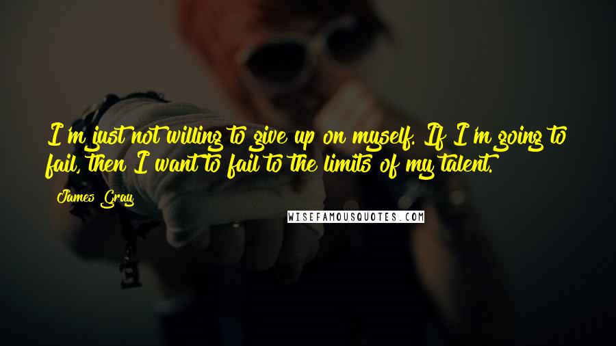 James Gray Quotes: I'm just not willing to give up on myself. If I'm going to fail, then I want to fail to the limits of my talent.