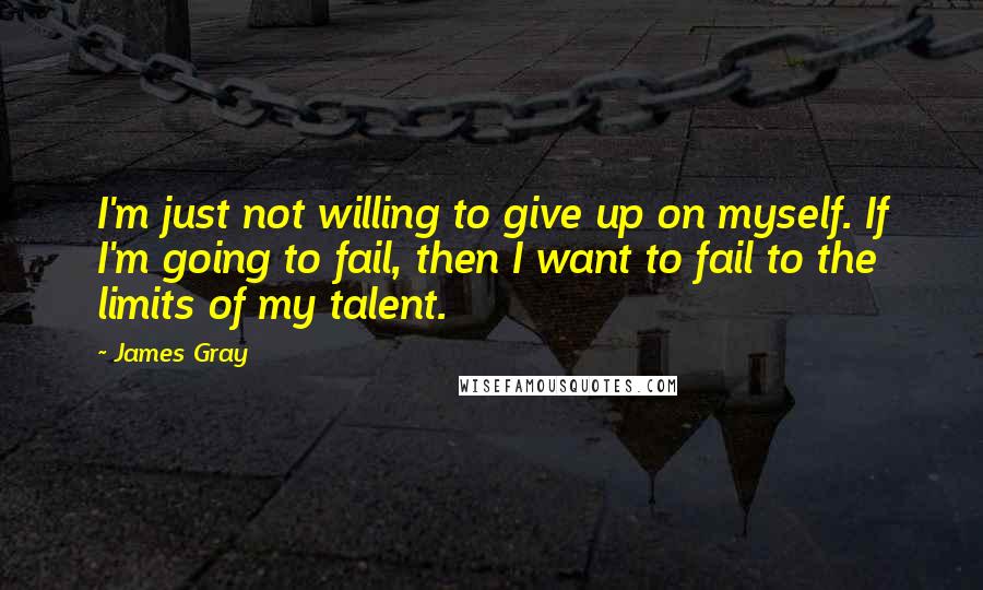 James Gray Quotes: I'm just not willing to give up on myself. If I'm going to fail, then I want to fail to the limits of my talent.