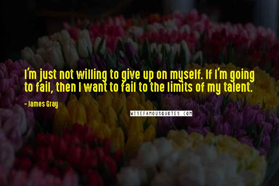 James Gray Quotes: I'm just not willing to give up on myself. If I'm going to fail, then I want to fail to the limits of my talent.