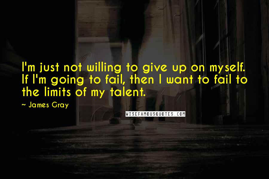 James Gray Quotes: I'm just not willing to give up on myself. If I'm going to fail, then I want to fail to the limits of my talent.