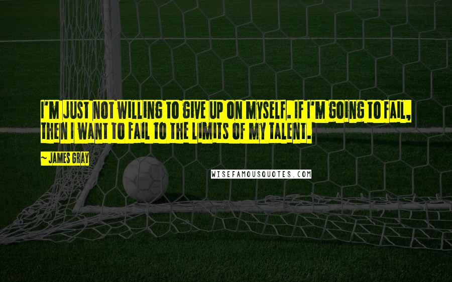 James Gray Quotes: I'm just not willing to give up on myself. If I'm going to fail, then I want to fail to the limits of my talent.