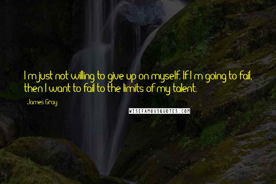 James Gray Quotes: I'm just not willing to give up on myself. If I'm going to fail, then I want to fail to the limits of my talent.