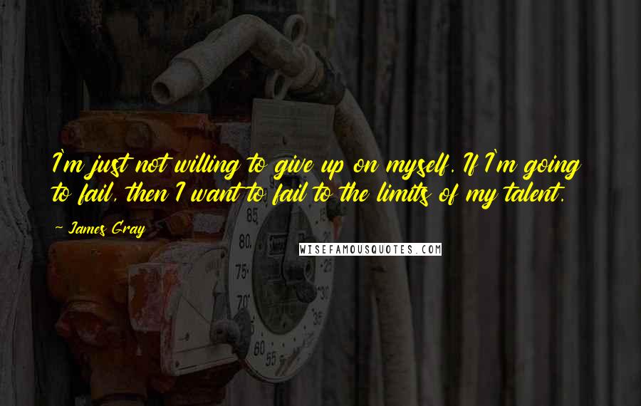 James Gray Quotes: I'm just not willing to give up on myself. If I'm going to fail, then I want to fail to the limits of my talent.